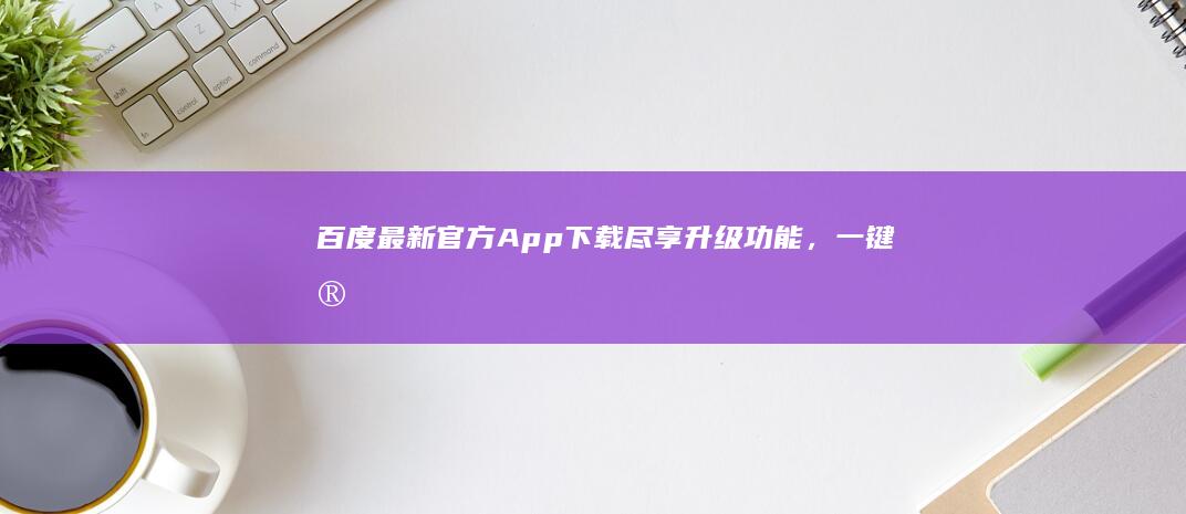 百度最新官方App下载：尽享升级功能，一键安装