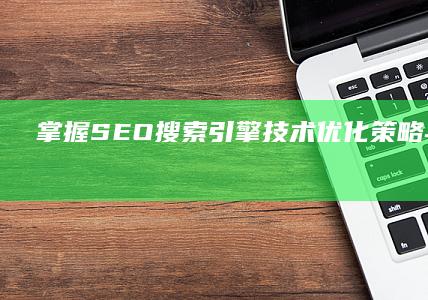 掌握SEO搜索引擎技术：优化策略与实战应用